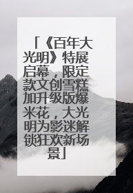 《百年大光明》特展启幕，限定款文创雪糕加升级版爆米花，大光明为影迷解锁狂欢新场景