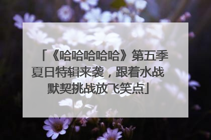 《哈哈哈哈哈》第五季夏日特辑来袭，跟着水战默契挑战放飞笑点