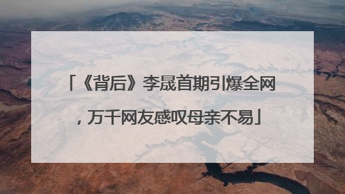 《背后》李晟首期引爆全网，万千网友感叹母亲不易