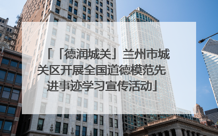 「德润城关」兰州市城关区开展全国道德模范先进事迹学习宣传活动