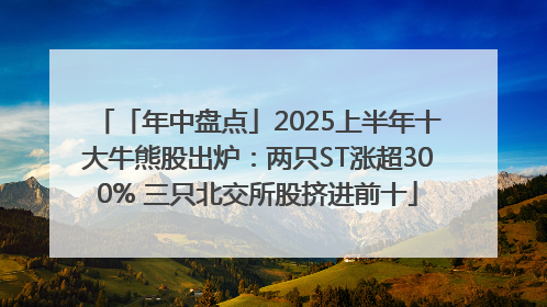 「年中盘点」2025上半年十大牛熊股出炉：两只ST涨超300% 三只北交所股挤进前十
