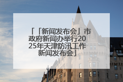 「新闻发布会」市政府新闻办举行2025年天津防汛工作新闻发布会