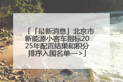 「最新消息」北京市新能源小客车指标2025年配置结果和积分排序入围名单—>