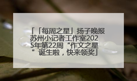 「每周之星」扬子晚报苏州小记者工作室2025年第22周“作文之星”诞生啦，快来领奖