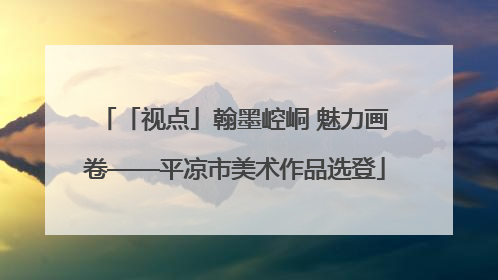 「视点」翰墨崆峒 魅力画卷——平凉市美术作品选登