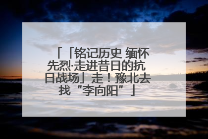 「铭记历史 缅怀先烈·走进昔日的抗日战场」走！豫北去找“李向阳”
