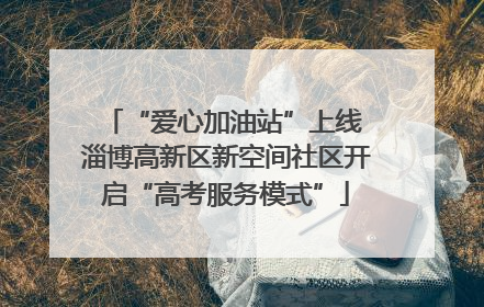 “爱心加油站”上线 淄博高新区新空间社区开启“高考服务模式”