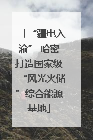 “疆电入渝” 哈密打造国家级“风光火储”综合能源基地