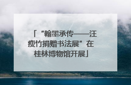 “翰墨承传——汪瘦竹捐赠书法展”在桂林博物馆开展