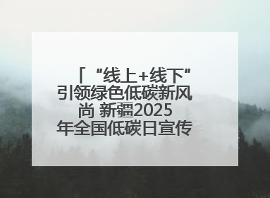 “线上+线下”引领绿色低碳新风尚 新疆2025年全国低碳日宣传教育活动启动