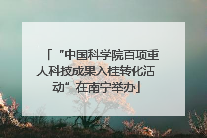 “中国科学院百项重大科技成果入桂转化活动”在南宁举办