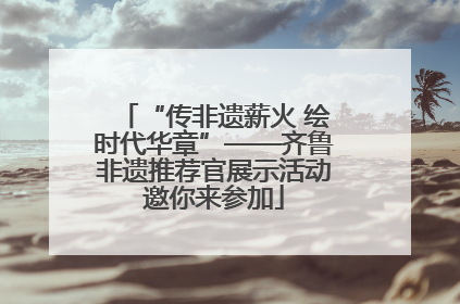“传非遗薪火 绘时代华章”——齐鲁非遗推荐官展示活动邀你来参加