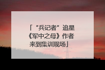 “兵记者”追星《军中之母》作者来到集训现场