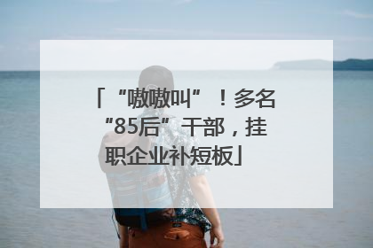 “嗷嗷叫”！多名“85后”干部，挂职企业补短板