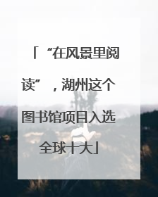 “在风景里阅读”，湖州这个图书馆项目入选全球十大