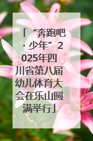 “奔跑吧・少年”2025年四川省第八届幼儿体育大会在乐山圆满举行