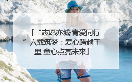 “志愿亦城·青爱同行”六载筑梦：爱心跨越千里 童心点亮未来