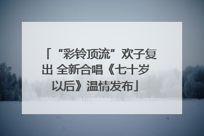 “彩铃顶流”欢子复出 全新合唱《七十岁以后》温情发布