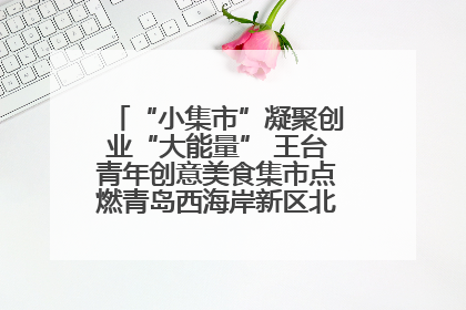 “小集市”凝聚创业“大能量” 王台青年创意美食集市点燃青岛西海岸新区北部新城夜经济