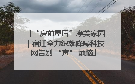 “房前屋后”净美家园｜宿迁全力织就降噪科技网告别 “声” 烦恼