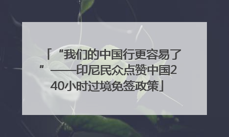 “我们的中国行更容易了”——印尼民众点赞中国240小时过境免签政策