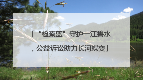 “检察蓝”守护一江碧水，公益诉讼助力长河蝶变