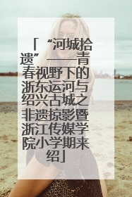 “河城拾遗”——青春视野下的浙东运河与绍兴古城之非遗掠影暨浙江传媒学院小学期来绍