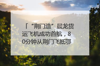 “荆门造”晨龙货运飞机成功首航，80分钟从荆门飞抵鄂州花湖机场
