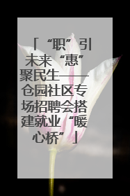“职”引未来“惠”聚民生——仓园社区专场招聘会搭建就业“暖心桥”