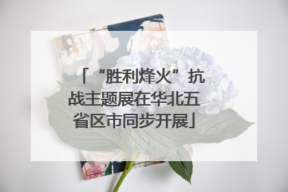“胜利烽火”抗战主题展在华北五省区市同步开展