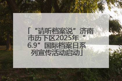 “请听档案说”济南市历下区2025年“6.9”国际档案日系列宣传活动启动
