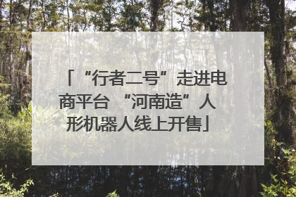 “行者二号”走进电商平台 “河南造”人形机器人线上开售