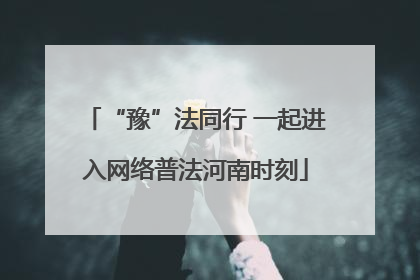 “豫”法同行 一起进入网络普法河南时刻