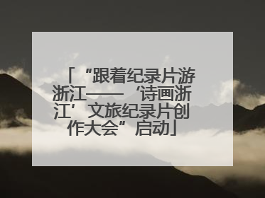 “跟着纪录片游浙江——‘诗画浙江’文旅纪录片创作大会”启动