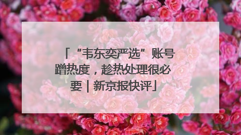 “韦东奕严选”账号蹭热度，趁热处理很必要｜新京报快评