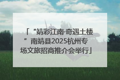 “靖彩江南·奇遇土楼”南靖县2025杭州专场文旅招商推介会举行
