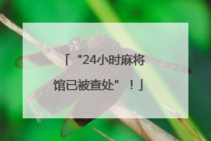 “24小时麻将馆已被查处”！