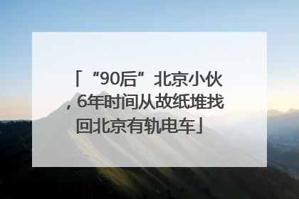 “90后”北京小伙，6年时间从故纸堆找回北京有轨电车