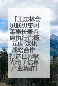 王忠林会见联想集团董事长兼首席执行官杨元庆 深化战略合作 打造世界级光电子信息产业集群