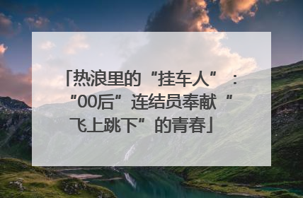 热浪里的“挂车人”：“00后”连结员奉献“飞上跳下”的青春