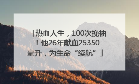 热血人生，100次挽袖！他26年献血25350毫升，为生命“续航”