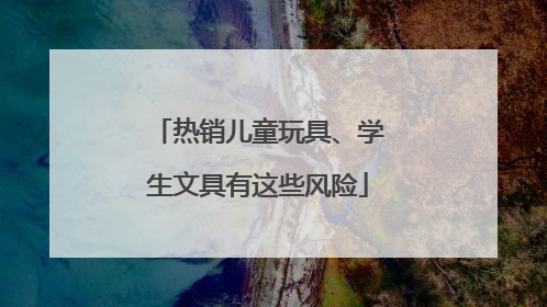 热销儿童玩具、学生文具有这些风险