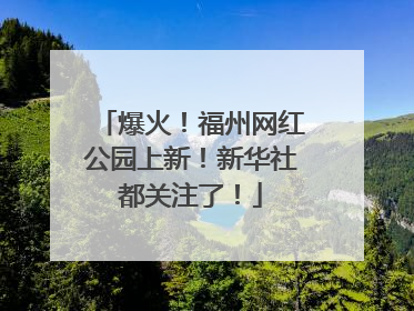 爆火！福州网红公园上新！新华社都关注了！