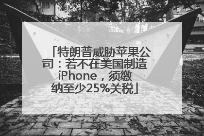 特朗普威胁苹果公司：若不在美国制造iPhone，须缴纳至少25%关税