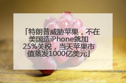 特朗普威胁苹果，不在美国造iPhone就加25%关税，当天苹果市值蒸发1000亿美元
