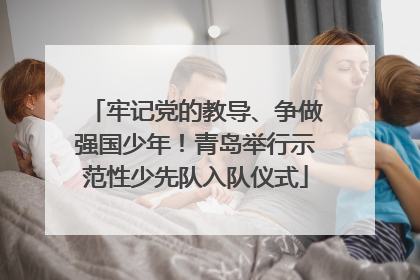 牢记党的教导、争做强国少年！青岛举行示范性少先队入队仪式