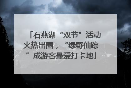 石燕湖“双节”活动火热出圈，“绿野仙踪”成游客最爱打卡地
