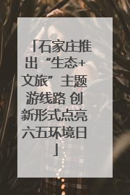石家庄推出“生态+文旅”主题游线路 创新形式点亮六五环境日