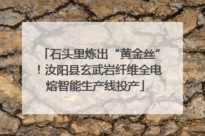 石头里炼出“黄金丝”！汝阳县玄武岩纤维全电熔智能生产线投产