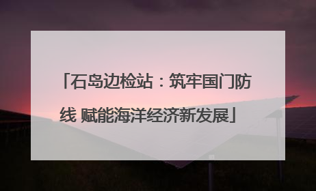 石岛边检站：筑牢国门防线 赋能海洋经济新发展